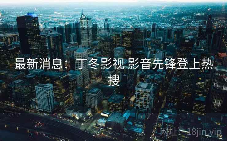 最新消息：丁冬影视 影音先锋登上热搜