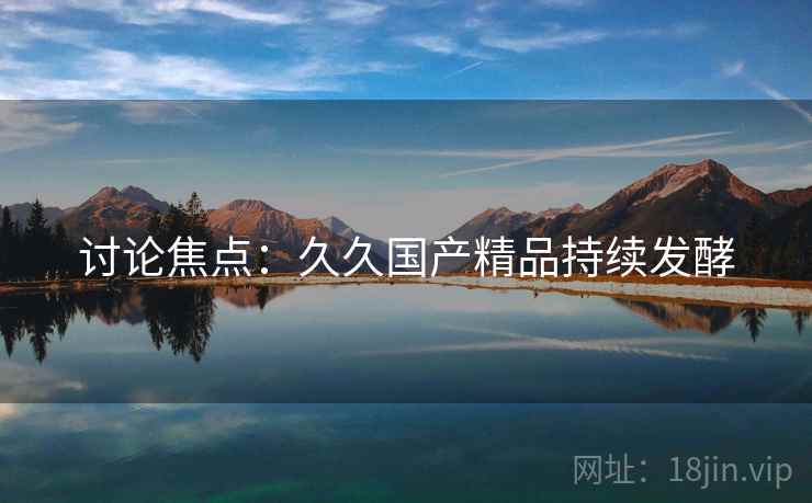 讨论焦点：久久国产精品持续发酵
