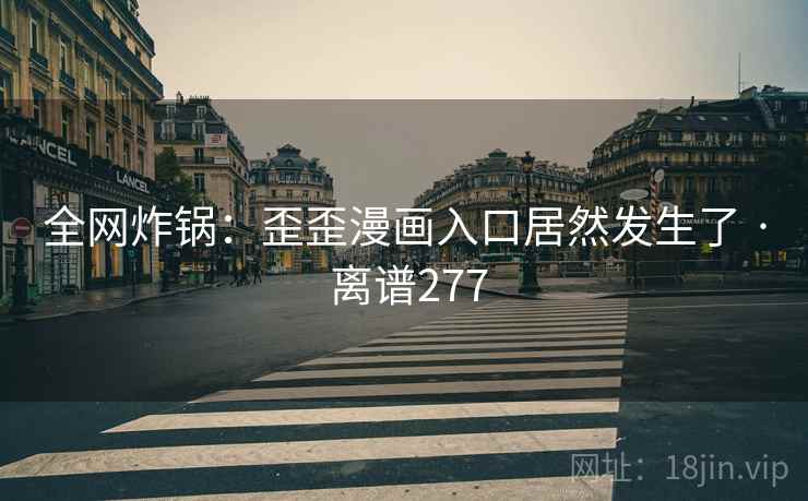 全网炸锅：歪歪漫画入口居然发生了 · 离谱277