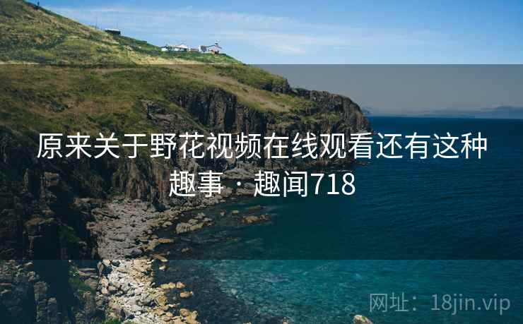 原来关于野花视频在线观看还有这种趣事 · 趣闻718