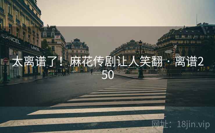 太离谱了！麻花传剧让人笑翻 · 离谱250