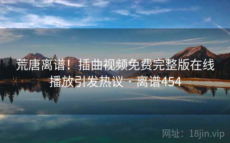 荒唐离谱！插曲视频免费完整版在线播放引发热议 · 离谱454