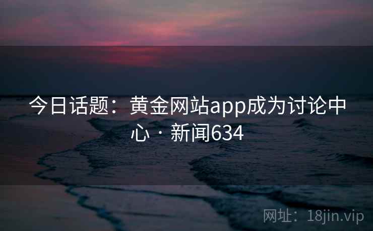 今日话题：黄金网站app成为讨论中心 · 新闻634