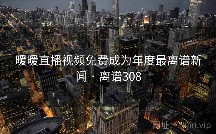 暖暖直播视频免费成为年度最离谱新闻 · 离谱308