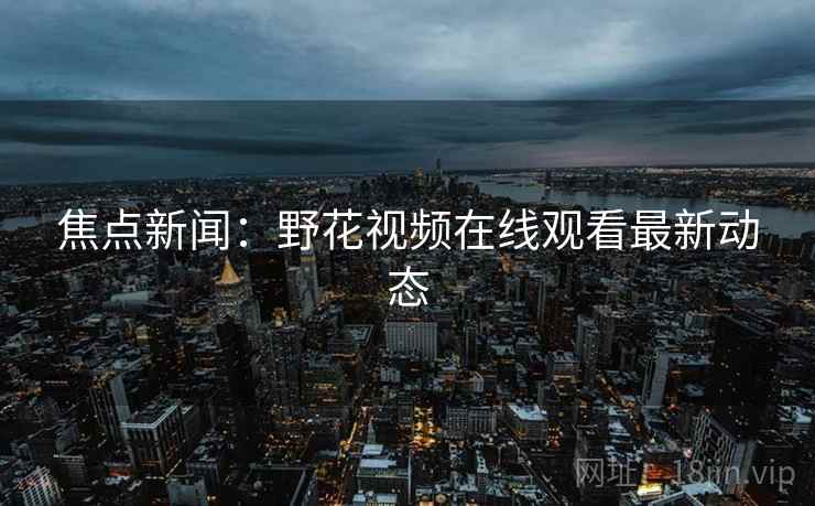 焦点新闻：野花视频在线观看最新动态