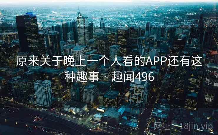 原来关于晚上一个人看的APP还有这种趣事 · 趣闻496
