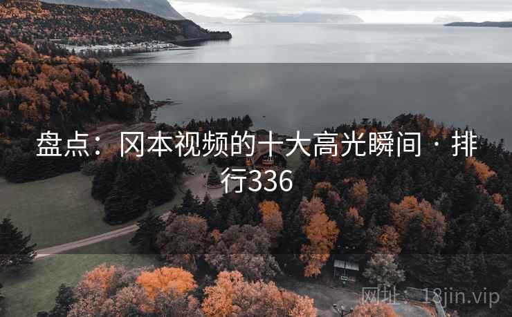 盘点：冈本视频的十大高光瞬间 · 排行336