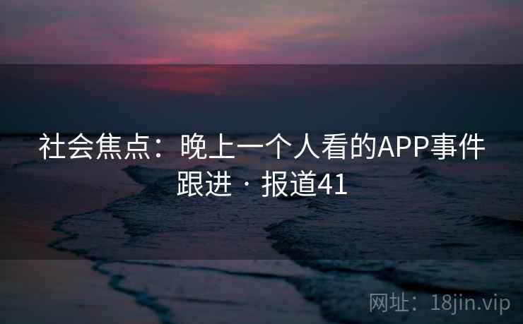 社会焦点：晚上一个人看的APP事件跟进 · 报道41