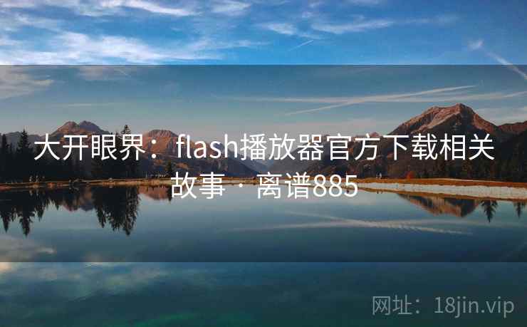 大开眼界：flash播放器官方下载相关故事 · 离谱885