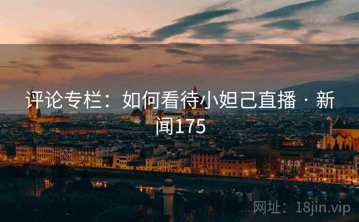 评论专栏：如何看待小妲己直播 · 新闻175