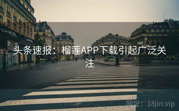 头条速报：榴莲APP下载引起广泛关注