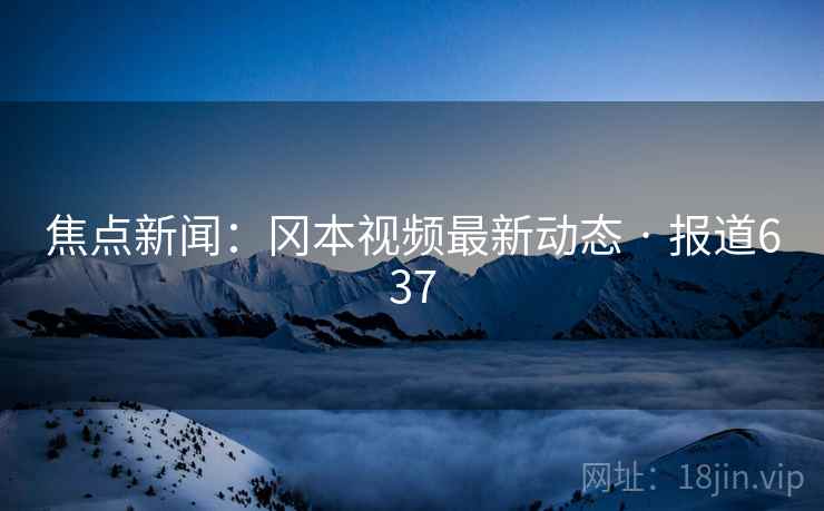 焦点新闻：冈本视频最新动态 · 报道637