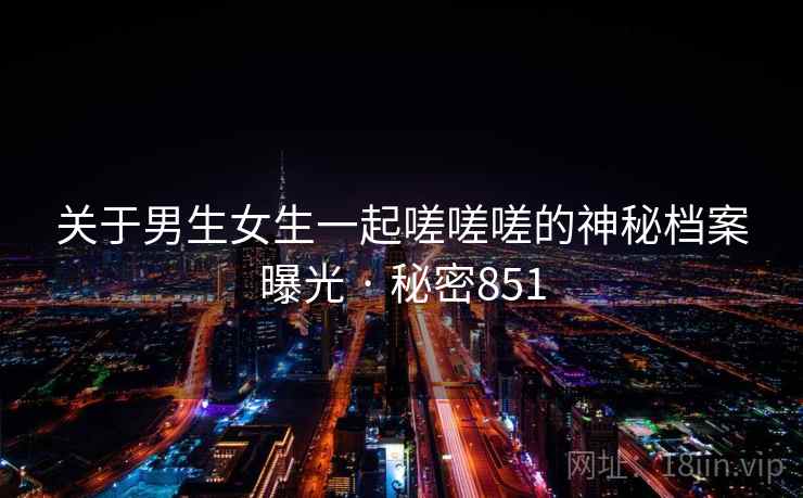 关于男生女生一起嗟嗟嗟的神秘档案曝光 · 秘密851