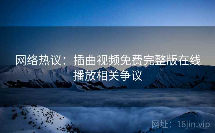 网络热议:插曲视频免费完整版在线播放相关争议