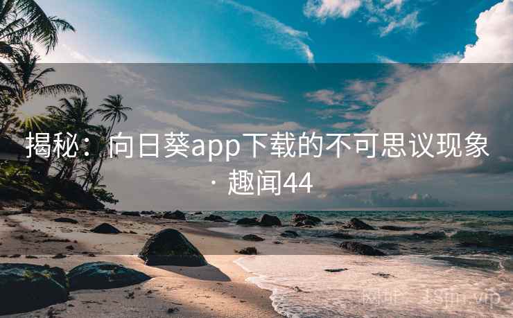 揭秘：向日葵app下载的不可思议现象 · 趣闻44