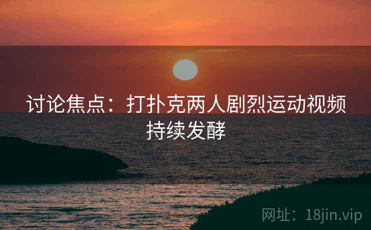 讨论焦点:打扑克两人剧烈运动视频持续发酵