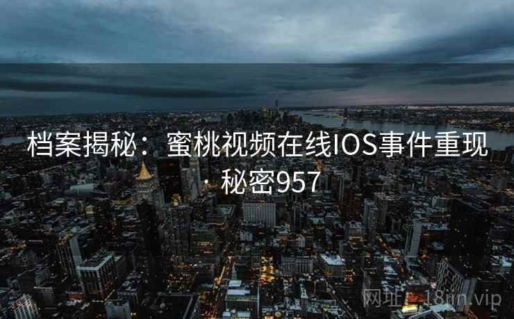 档案揭秘:蜜桃视频在线IOS事件重现 · 秘密957
