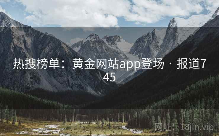 热搜榜单:黄金网站app登场 · 报道745