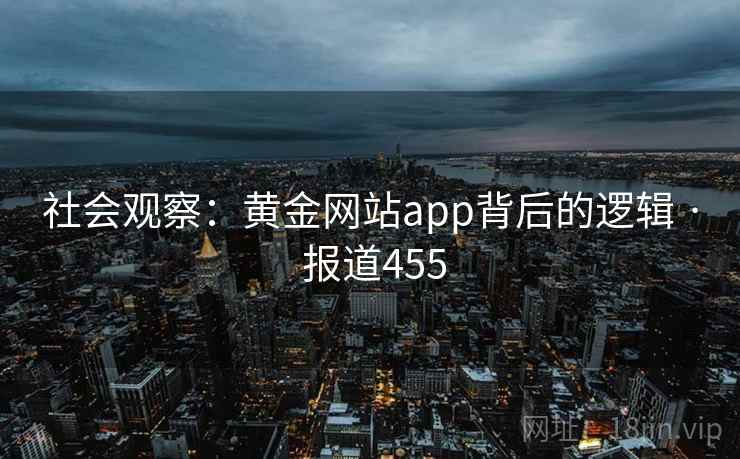 社会观察:黄金网站app背后的逻辑 · 报道455