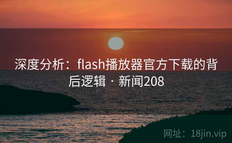 深度分析:flash播放器官方下载的背后逻辑 · 新闻208