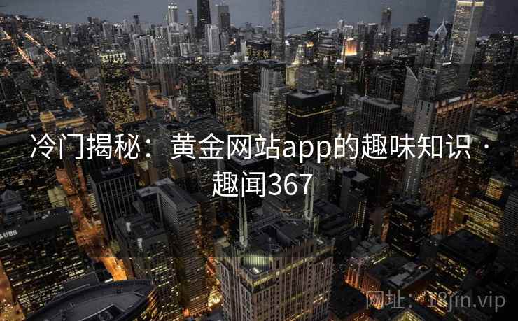 冷门揭秘：黄金网站app的趣味知识 · 趣闻367