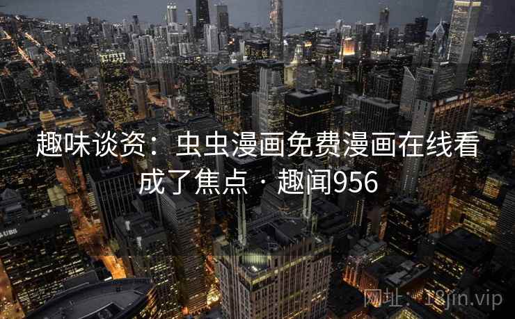 趣味谈资:虫虫漫画免费漫画在线看成了焦点 · 趣闻956