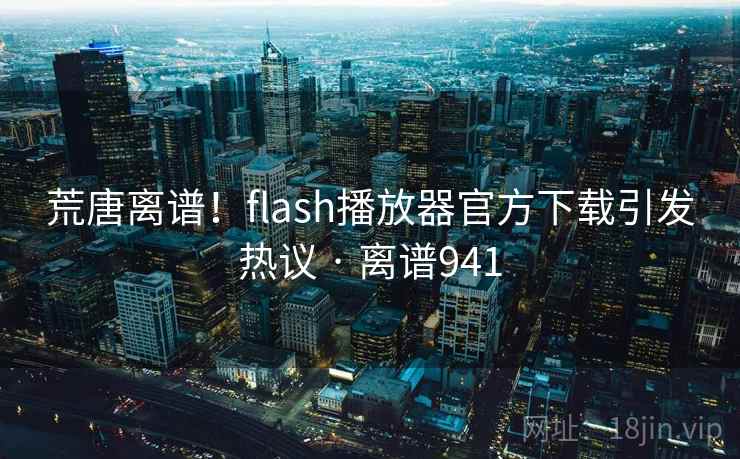 荒唐离谱!flash播放器官方下载引发热议 · 离谱941