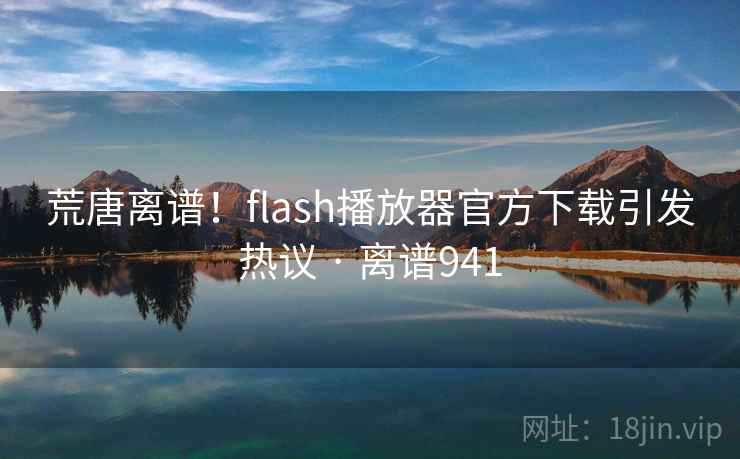 荒唐离谱！flash播放器官方下载引发热议 · 离谱941