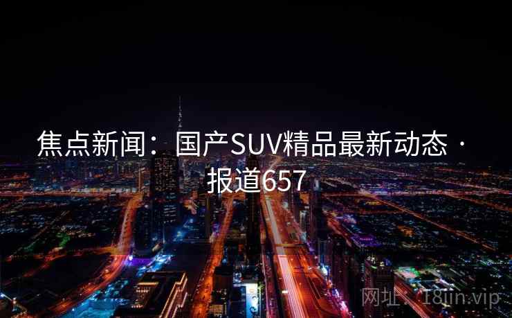焦点新闻：国产SUV精品最新动态 · 报道657