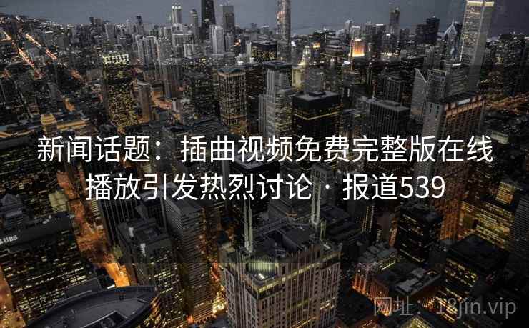新闻话题：插曲视频免费完整版在线播放引发热烈讨论 · 报道539