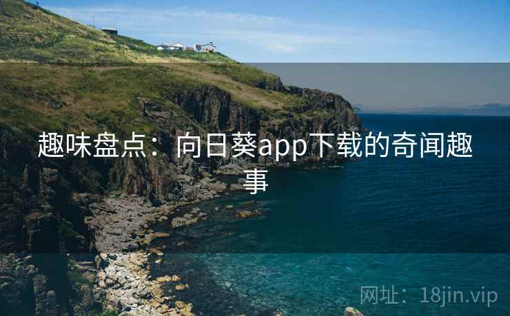 趣味盘点：向日葵app下载的奇闻趣事