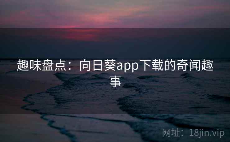趣味盘点:向日葵app下载的奇闻趣事