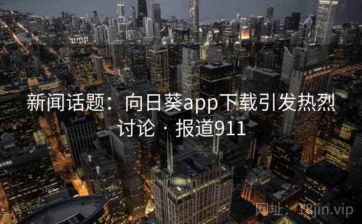 新闻话题：向日葵app下载引发热烈讨论 · 报道911