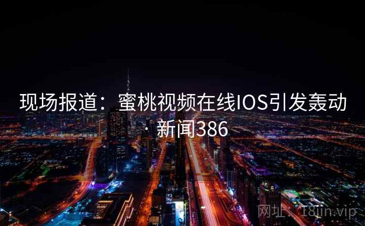 现场报道：蜜桃视频在线IOS引发轰动 · 新闻386