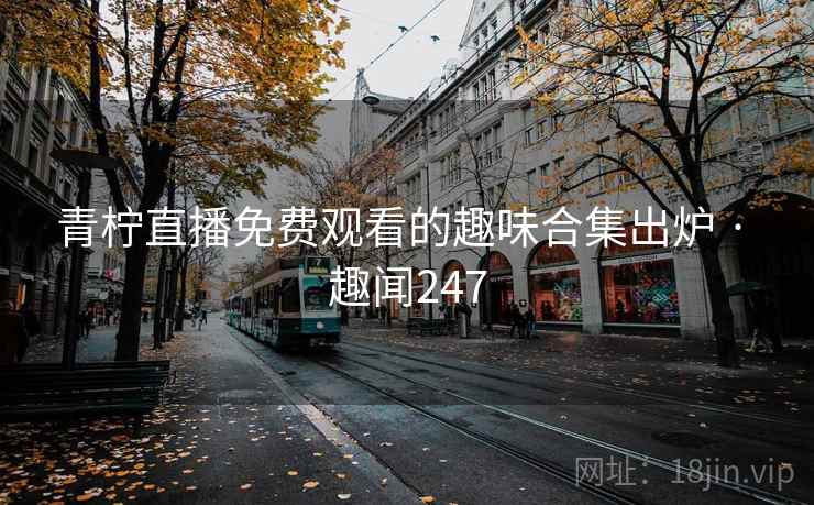 青柠直播免费观看的趣味合集出炉 · 趣闻247