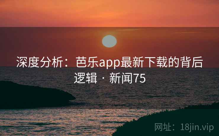 深度分析:芭乐app最新下载的背后逻辑 · 新闻75