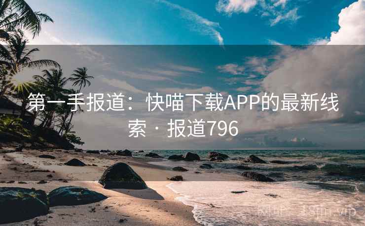 第一手报道:快喵下载APP的最新线索 · 报道796