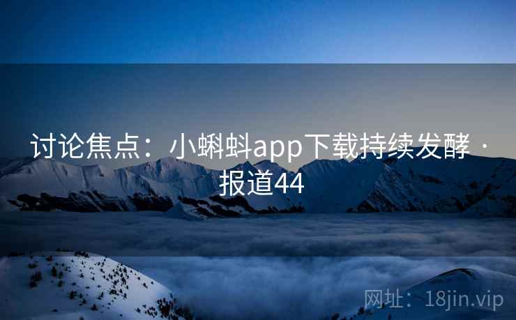 讨论焦点:小蝌蚪app下载持续发酵 · 报道44
