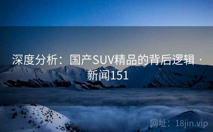 深度分析：国产SUV精品的背后逻辑 · 新闻151