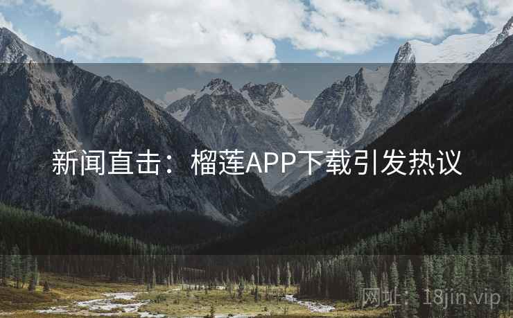 新闻直击：榴莲APP下载引发热议