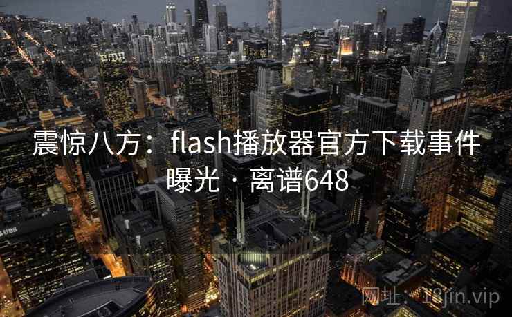 震惊八方:flash播放器官方下载事件曝光 · 离谱648