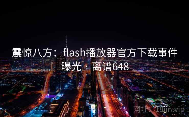 震惊八方:flash播放器官方下载事件曝光 · 离谱648