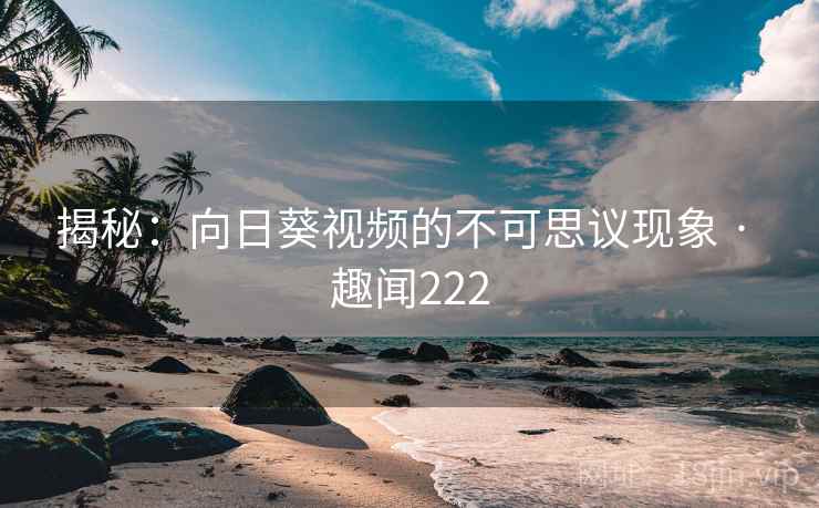 揭秘：向日葵视频的不可思议现象 · 趣闻222