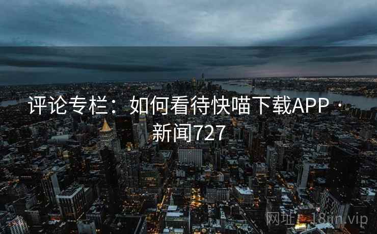 评论专栏：如何看待快喵下载APP · 新闻727