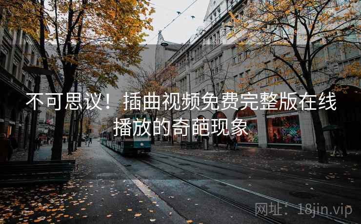 不可思议!插曲视频免费完整版在线播放的奇葩现象