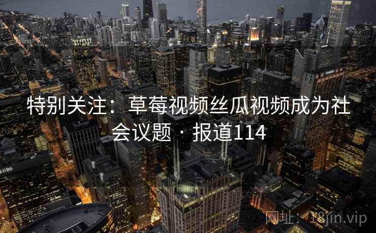 特别关注：草莓视频丝瓜视频成为社会议题 · 报道114