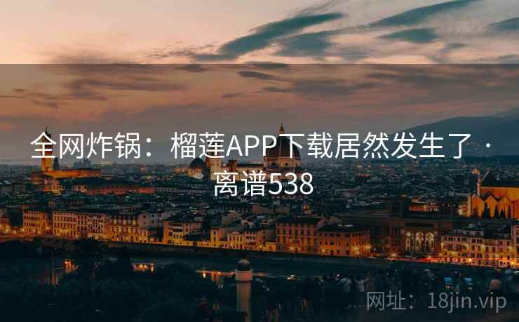全网炸锅：榴莲APP下载居然发生了 · 离谱538