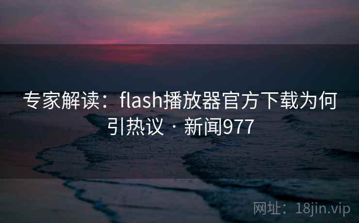 专家解读：flash播放器官方下载为何引热议 · 新闻977