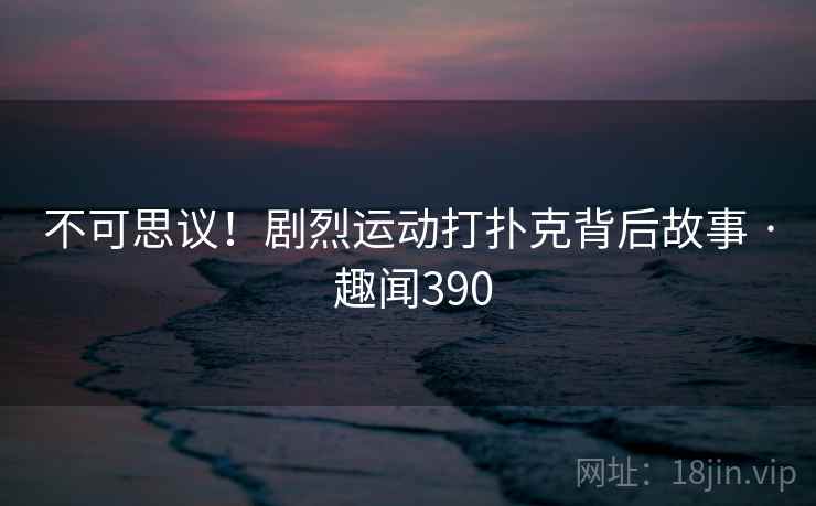 不可思议！剧烈运动打扑克背后故事 · 趣闻390