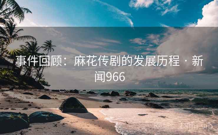 事件回顾:麻花传剧的发展历程 · 新闻966